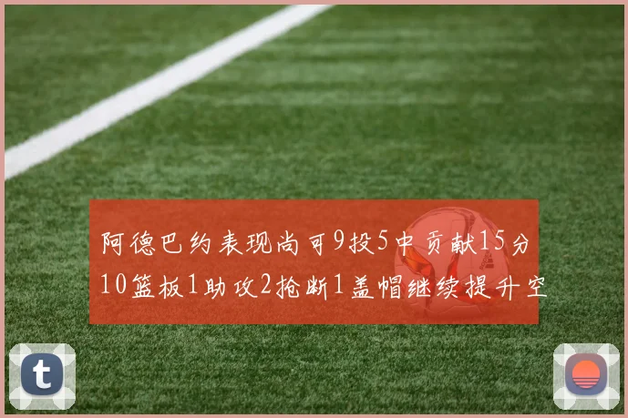 阿德巴约表现尚可9投5中贡献15分10篮板1助攻2抢断1盖帽继续提升空间