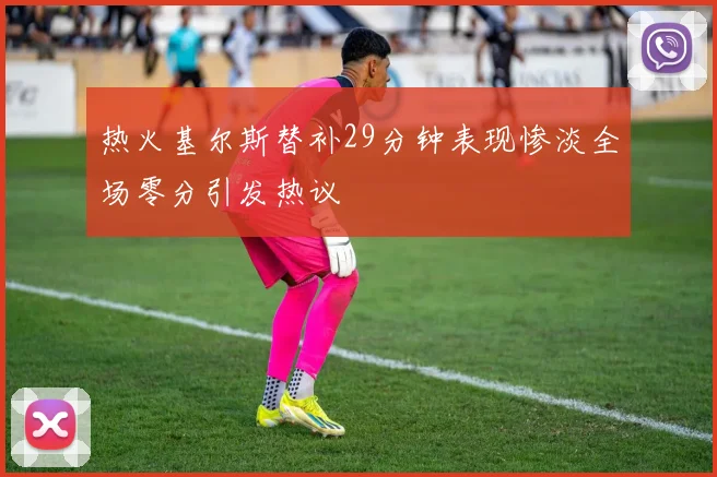 热火基尔斯替补29分钟表现惨淡全场零分引发热议