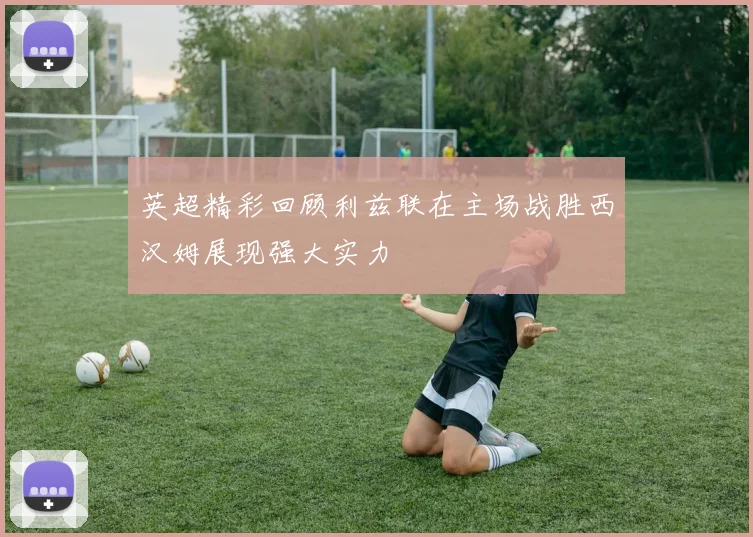 英超精彩回顾利兹联在主场战胜西汉姆展现强大实力