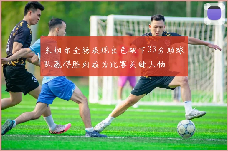 米切尔全场表现出色砍下33分助球队赢得胜利成为比赛关键人物