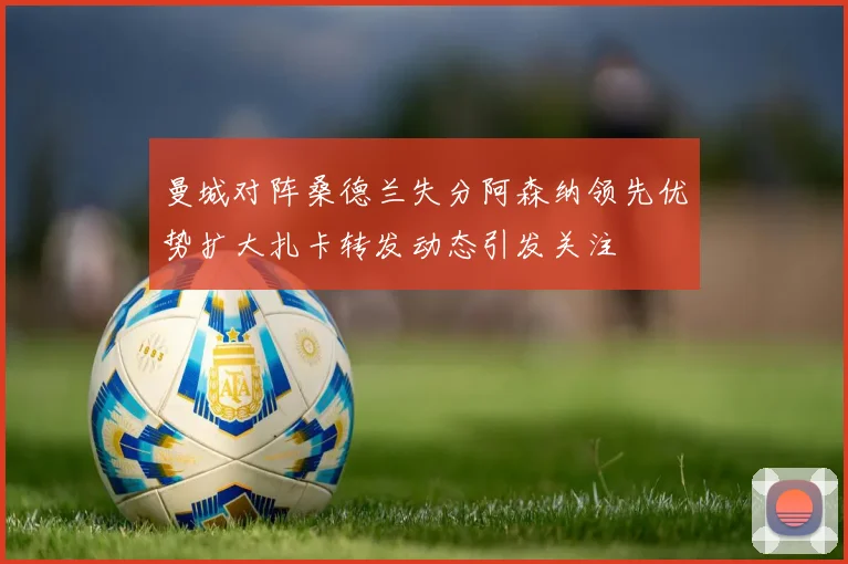 曼城对阵桑德兰失分阿森纳领先优势扩大扎卡转发动态引发关注