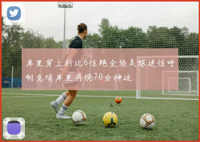 库里穿上科比6惊艳全场美球迷惊呼耐克哨库里再现70分神迹