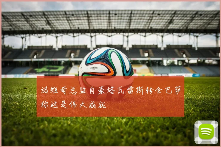 诺维奇总监自豪塔瓦雷斯转会巴萨称这是伟大成就