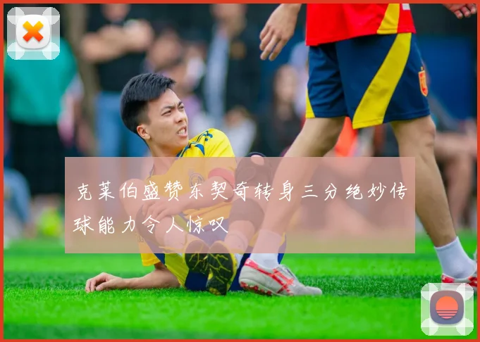 克莱伯盛赞东契奇转身三分绝妙传球能力令人惊叹