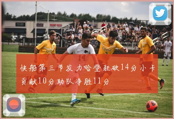 快船第三节发力哈登狂砍14分小卡贡献10分助队净胜11分