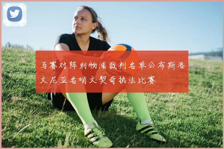 马赛对阵利物浦裁判名单公布斯洛文尼亚名哨文契奇执法比赛