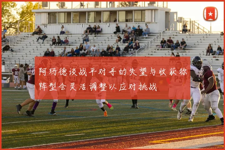 阿玛德谈战平对手的失望与收获称阵型会灵活调整以应对挑战