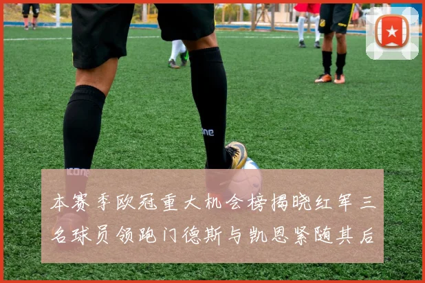 本赛季欧冠重大机会榜揭晓红军三名球员领跑门德斯与凯恩紧随其后
