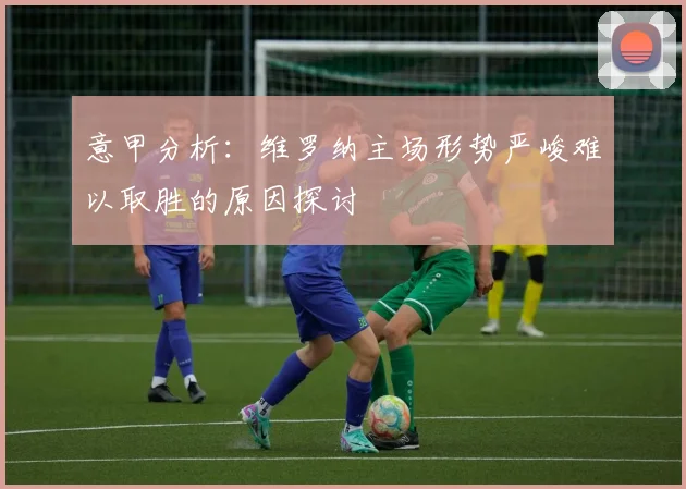 意甲分析：维罗纳主场形势严峻难以取胜的原因探讨