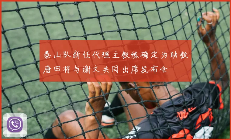 泰山队新任代理主教练确定为助教唐田将与谢文共同出席发布会