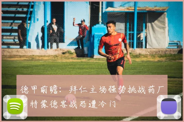 德甲前瞻：拜仁主场强势挑战药厂多特蒙德客战恐遭冷门