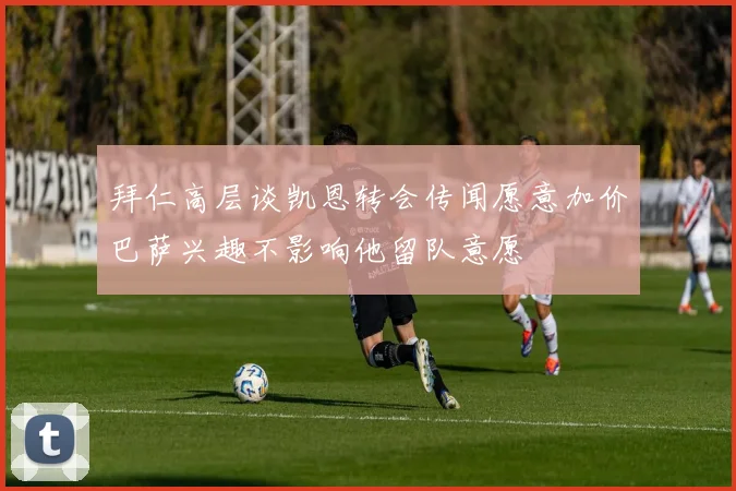拜仁高层谈凯恩转会传闻愿意加价巴萨兴趣不影响他留队意愿