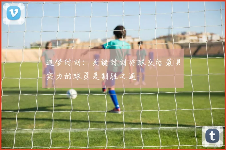 追梦时刻：关键时刻将球交给最具实力的球员是制胜之道