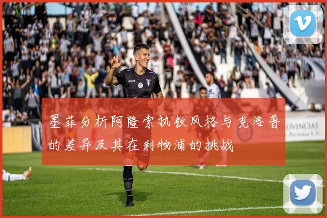 墨菲分析阿隆索执教风格与克洛普的差异及其在利物浦的挑战