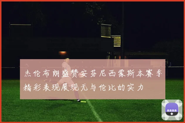 杰伦布朗盛赞安芬尼西蒙斯本赛季精彩表现展现无与伦比的实力