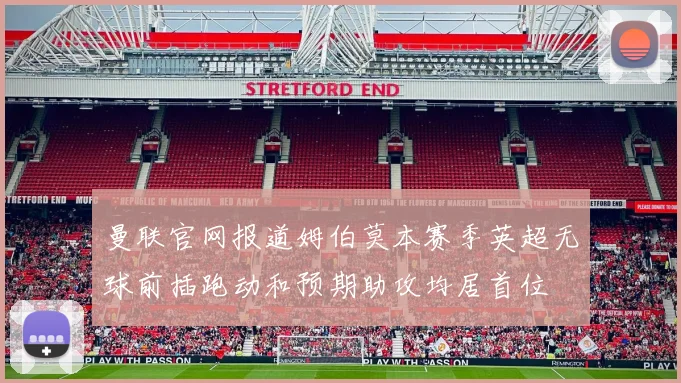 曼联官网报道姆伯莫本赛季英超无球前插跑动和预期助攻均居首位