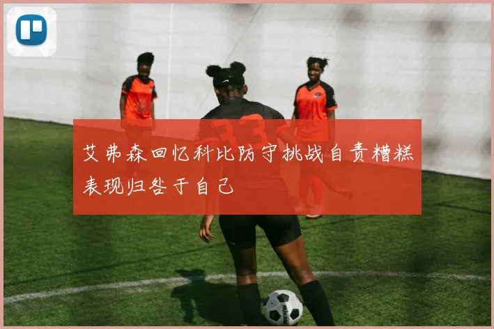 艾弗森回忆科比防守挑战自责糟糕表现归咎于自己