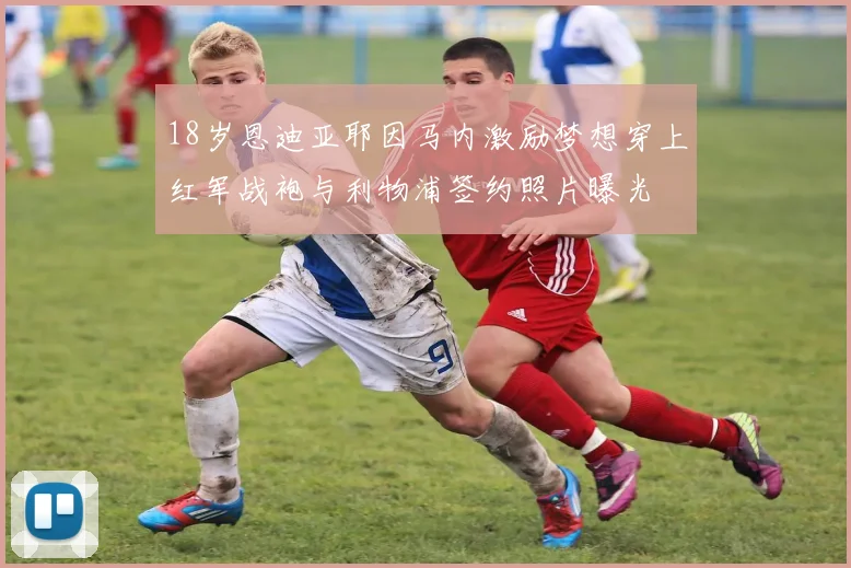 18岁恩迪亚耶因马内激励梦想穿上红军战袍与利物浦签约照片曝光
