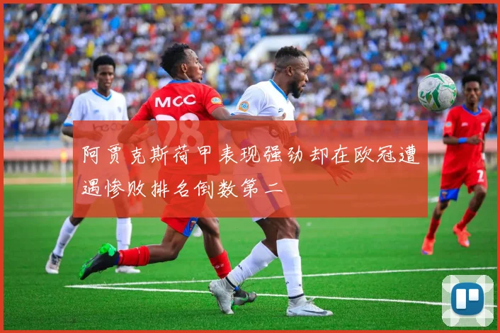 阿贾克斯荷甲表现强劲却在欧冠遭遇惨败排名倒数第二