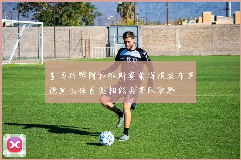 皇马对阵阿拉维斯赛前海报发布罗德里戈独自亮相能否带队取胜
