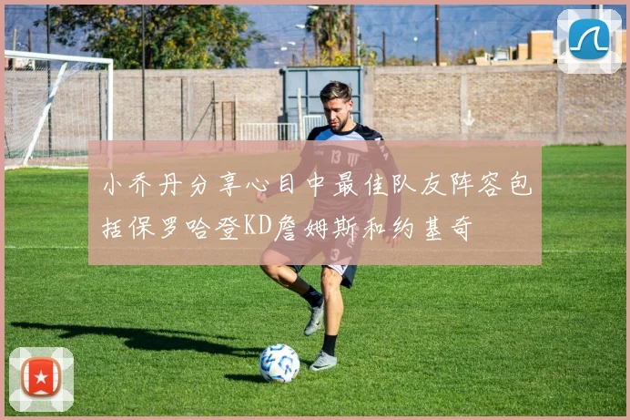 小乔丹分享心目中最佳队友阵容包括保罗哈登KD詹姆斯和约基奇