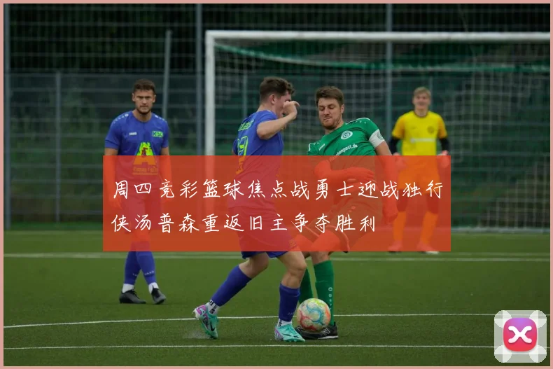 周四竞彩篮球焦点战勇士迎战独行侠汤普森重返旧主争夺胜利
