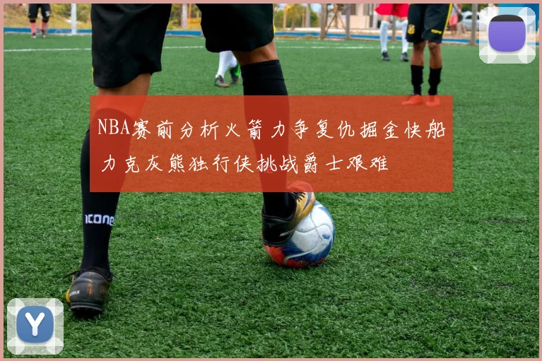 NBA赛前分析火箭力争复仇掘金快船力克灰熊独行侠挑战爵士艰难