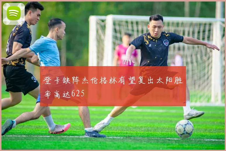 登卡缺阵杰伦格林有望复出太阳胜率高达625