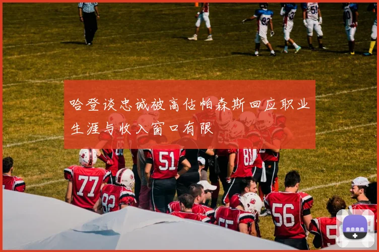 哈登谈忠诚被高估帕森斯回应职业生涯与收入窗口有限