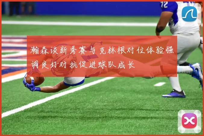 瀚森谈新秀赛与克林根对位体验强调良好对抗促进球队成长